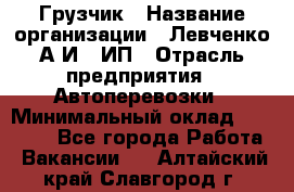 Грузчик › Название организации ­ Левченко А.И., ИП › Отрасль предприятия ­ Автоперевозки › Минимальный оклад ­ 30 000 - Все города Работа » Вакансии   . Алтайский край,Славгород г.